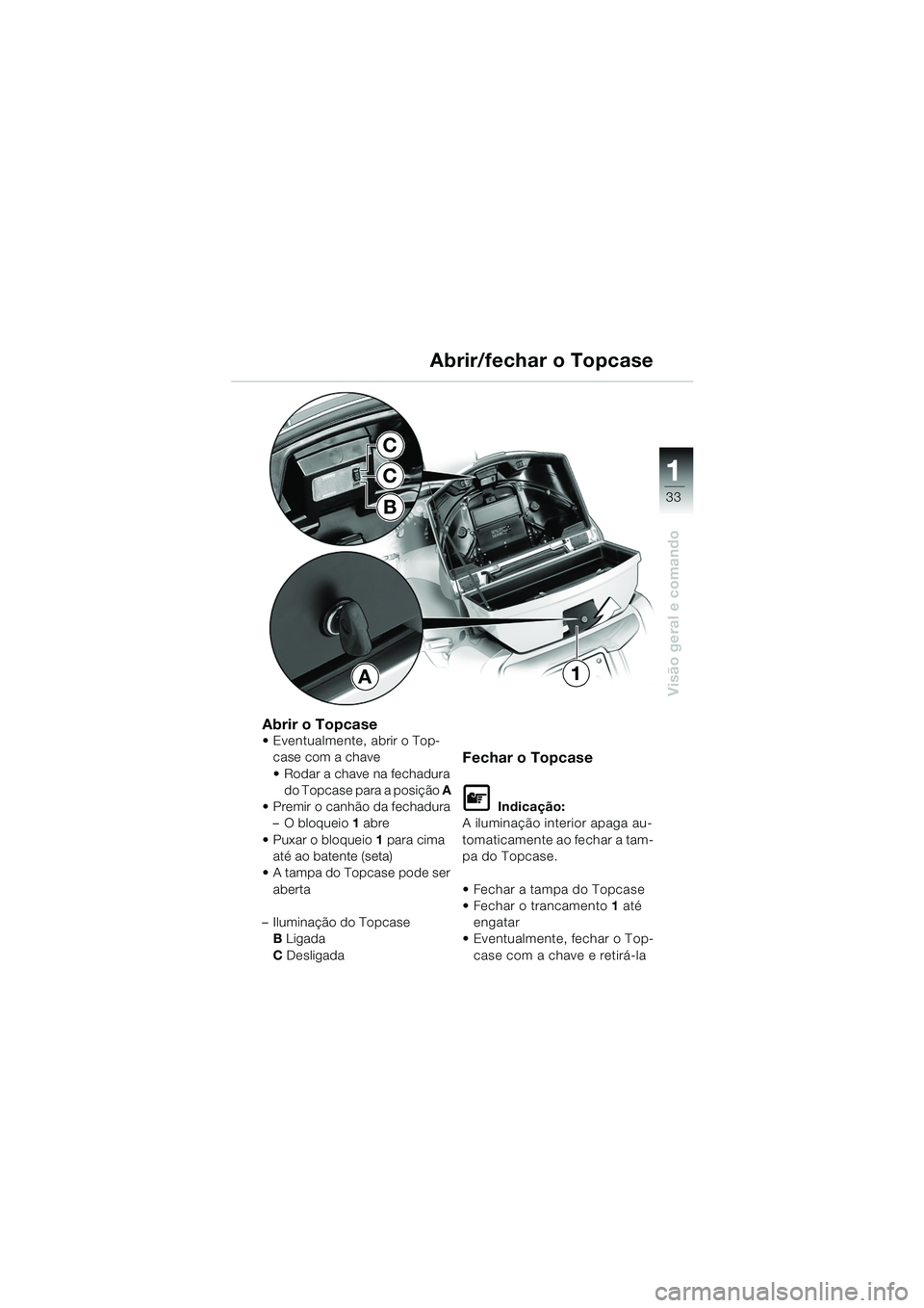 BMW MOTORRAD K 1200 LT 2005  Manual do condutor (in Portuguese) 33
Visão geral e comando
1
Abrir/fechar o Topcase
Abrir o Topcase Eventualmente, abrir o Top-case com a chave 
 Rodar a chave na fechadura do Topcase para a posição  A 
 Premir o canhão da fech
