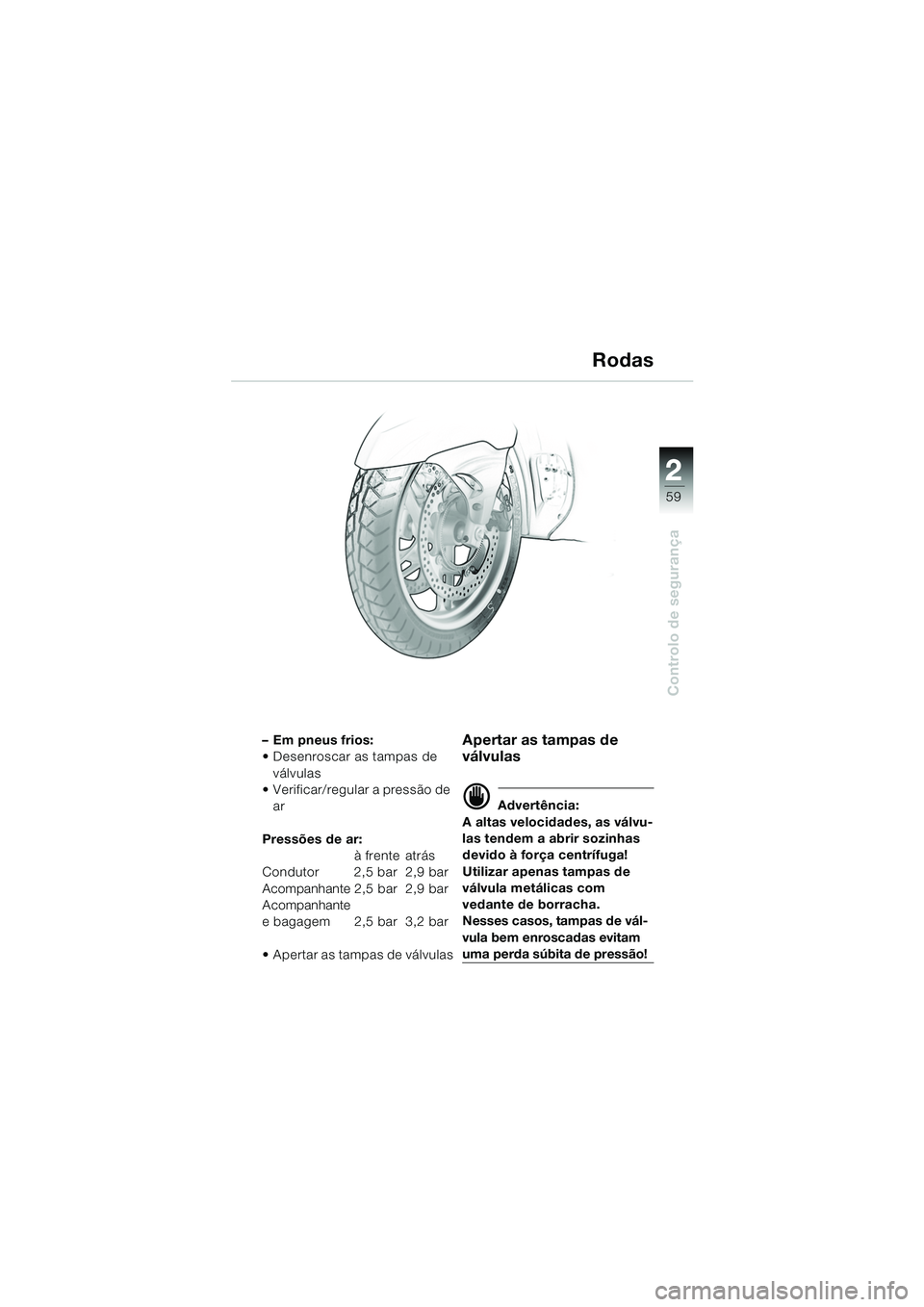 BMW MOTORRAD K 1200 LT 2005  Manual do condutor (in Portuguese) 22
59
Controlo de segurança
Rodas
– Em pneus frios:
 Desenroscar as tampas de válvulas
 Verificar/regular a pressão de 
ar
Pressões de ar:  à frente atrás
Condutor  2,5 bar 2,9 bar
Acompanha