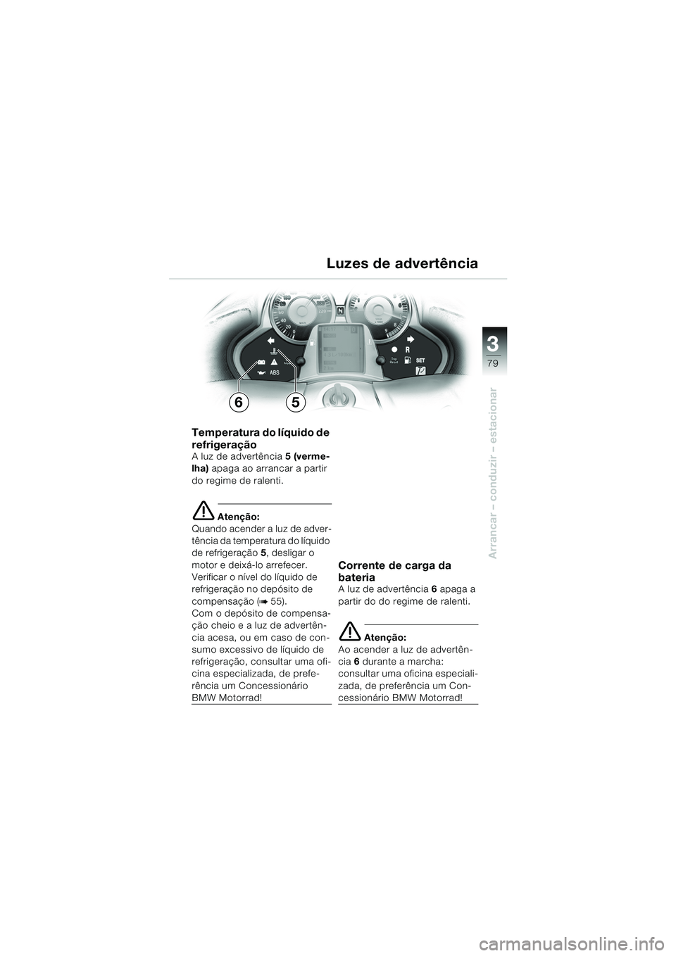 BMW MOTORRAD K 1200 LT 2005  Manual do condutor (in Portuguese) 3
79
Arrancar – conduzir – estacionar
Luzes de advertência
Temperatura do líquido de 
refrigeração
A luz de advertência5 (verme-
lha)  apaga ao arrancar a partir 
do regime de ralenti.
e Aten