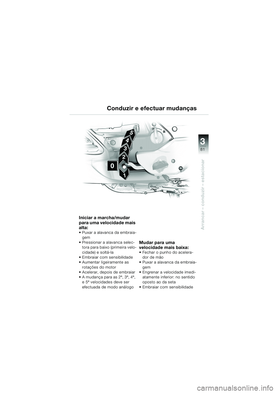 BMW MOTORRAD K 1200 LT 2005  Manual do condutor (in Portuguese) 3
81
Arrancar – conduzir – estacionar
Conduzir e efectuar mudanças
Iniciar a marcha/mudar 
para uma velocidade mais 
alta:
 Puxar a alavanca da embraia-gem
 Pressionar a alavanca selec- tora pa