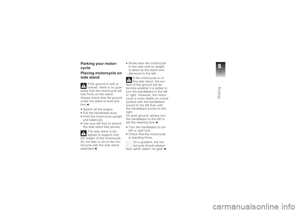 BMW MOTORRAD K 1200 R 2008  Riders Manual (in English) Parking your motor-
cycle
Placing motorcycle on
side stand
If the ground is soft or
uneven, there is no guar-
antee that the motorcycle will
rest firmly on the stand.
Always check that the ground
unde