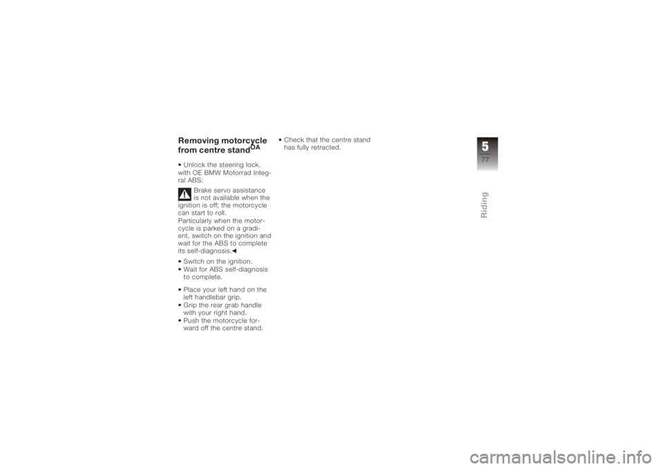 BMW MOTORRAD K 1200 R 2008  Riders Manual (in English) Removing motorcycle
from centre stand
OA
Unlock the steering lock.
with OE BMW Motorrad Integ-
ral ABS:
Brake servo assistance
is not available when the
ignition is off; the motorcycle
can start to ro
