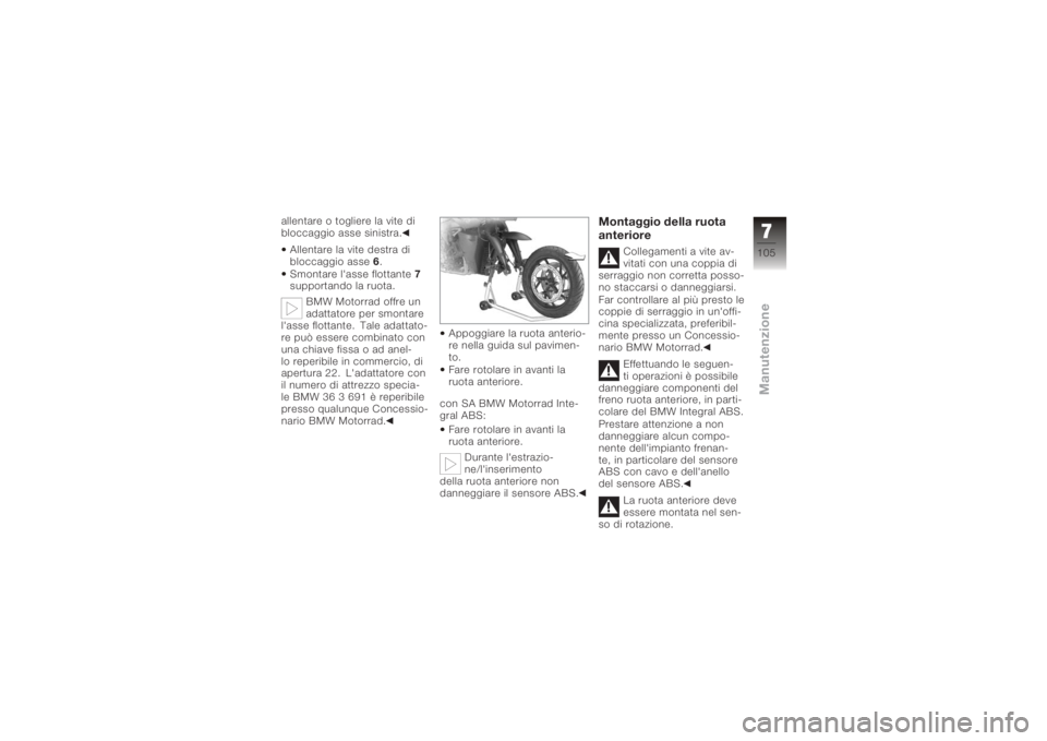BMW MOTORRAD K 1200 R 2008  Libretto di uso e manutenzione (in Italian) allentare o togliere la vite di
bloccaggio asse sinistra.Allentare la vite destra di
bloccaggio asse 6.
Smontare l'asse flottante 7
supportando la ruota.
BMW Motorrad offre un
adattatore per smont