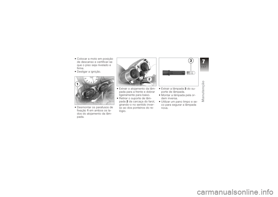 BMW MOTORRAD K 1200 R 2008  Manual do condutor (in Portuguese) Colocar a moto em posição
de descanso e certificar-se
que o piso seja nivelado e
firme.
Desligar a ignição.
Desmontar os parafusos de
fixação1em ambos os la-
dos do alojamento da lâm-
pada. Ext