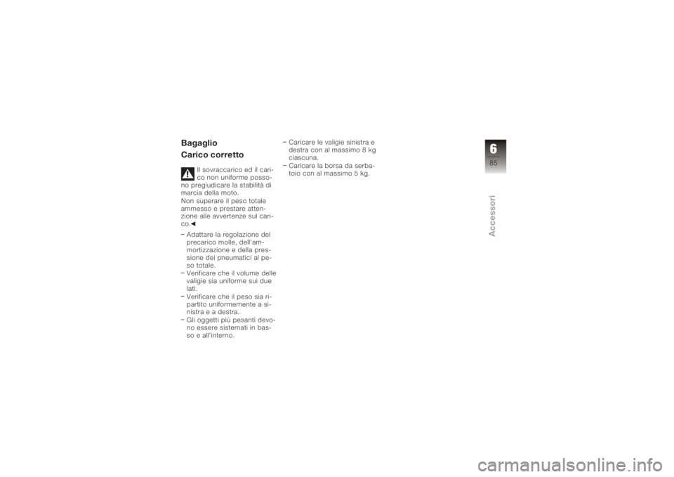 BMW MOTORRAD K 1200 S 2005  Libretto di uso e manutenzione (in Italian) Bagaglio
Carico corretto
Il sovraccarico ed il cari-
co non uniforme posso-
no pregiudicare la stabilità di
marcia della moto.
Non superare il peso totale
ammesso e prestare atten-
zione alle avverte