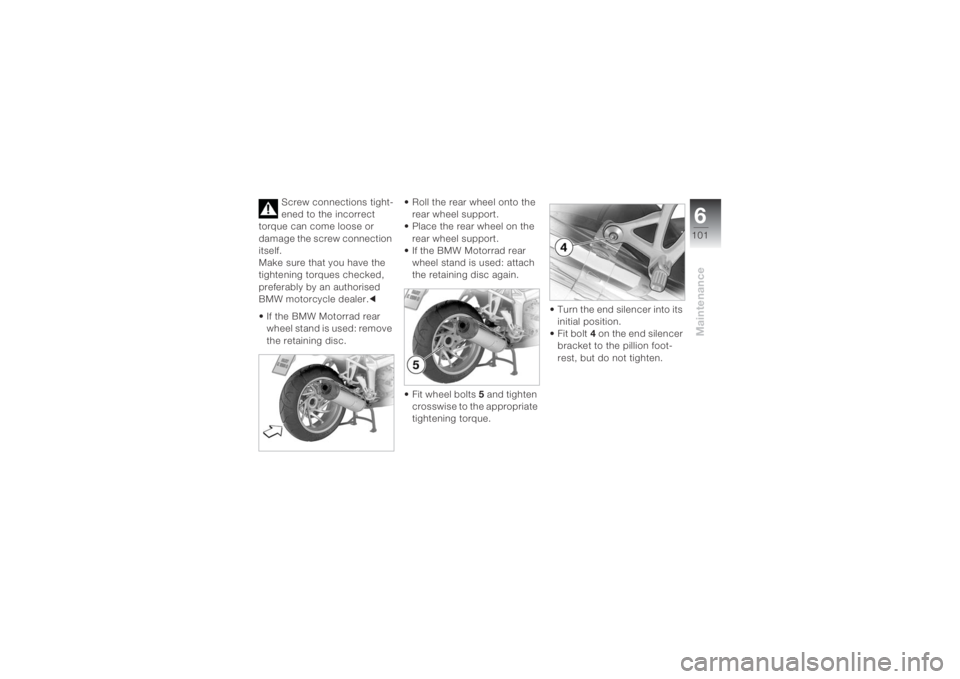 BMW MOTORRAD K 1200 S 2004  Riders Manual (in English) 6101
Maintenance
Screw connections tight-
ened to the incorrect 
torque can come loose or 
damage the screw connection 
itself.
Make sure that you have the 
tightening torques checked, 
preferably by 