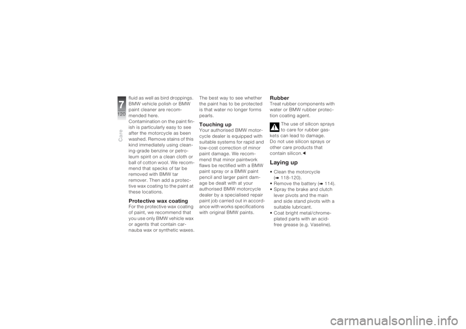 BMW MOTORRAD K 1200 S 2004  Riders Manual (in English) Care7120
fluid as well as bird droppings. 
BMW vehicle polish or BMW 
paint cleaner are recom-
mended here.
Contamination on the paint fin-
ish is particularly easy to see 
after the motorcycle as bee