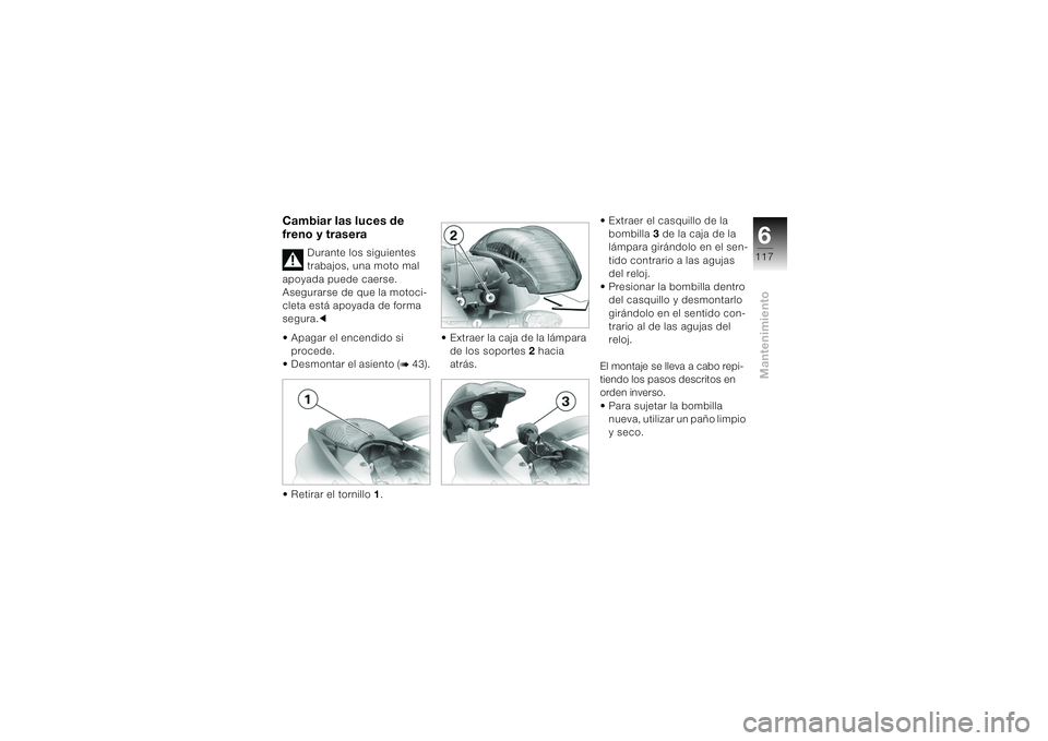 BMW MOTORRAD K 1200 S 2004  Manual de instrucciones (in Spanish) 6117
Mantenimiento
Cambiar las luces de 
freno y trasera
Durante los siguientes 
trabajos, una moto mal 
apoyada puede caerse. 
Asegurarse de que la motoci-
cleta está apoyada de forma 
segura.c
• 