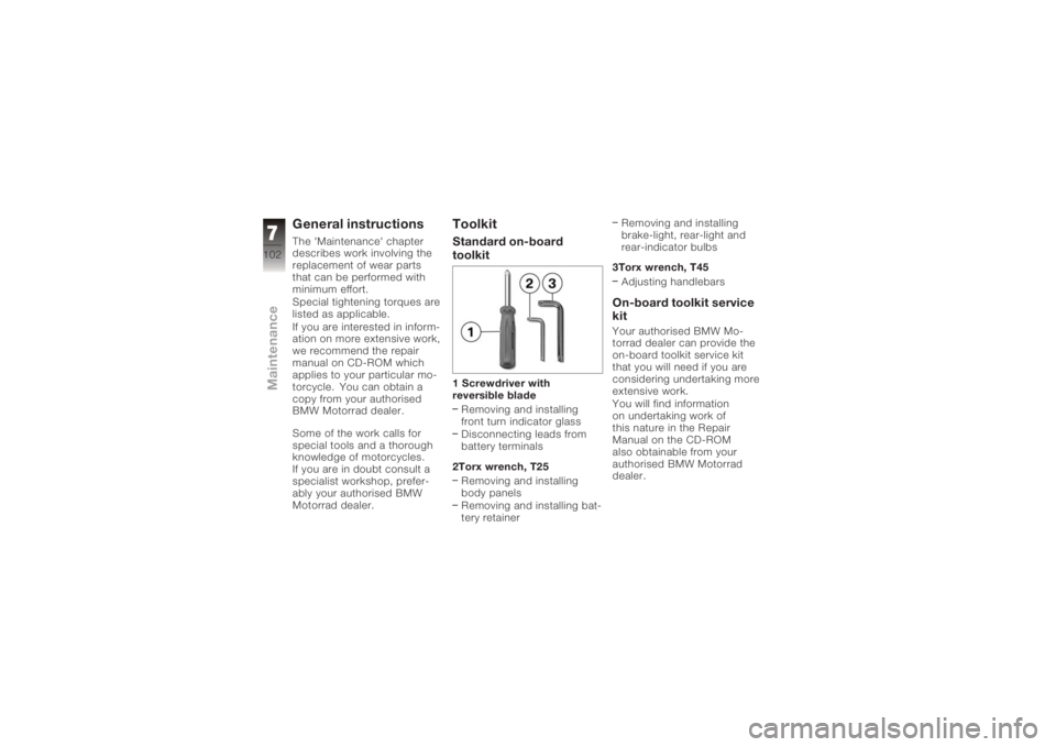 BMW MOTORRAD K 1200 GT 2006 Riders Manual (in English) General instructionsThe 'Maintenance' chapter
describes work involving the
replacement of wear parts
that can be performed with
minimum effort.
Special tightening torques are
listed as applica BMW MOTORRAD K 1200 GT 2006 Riders Manual (in English) General instructionsThe 'Maintenance' chapter
describes work involving the
replacement of wear parts
that can be performed with
minimum effort.
Special tightening torques are
listed as applica