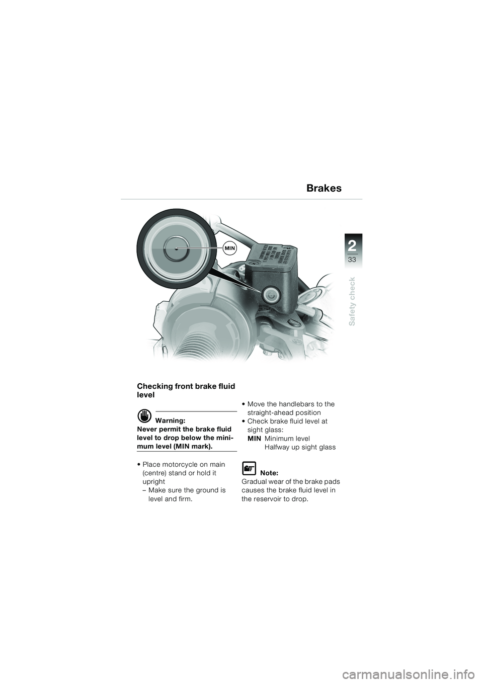 BMW MOTORRAD F 650 GS 2003  Riders Manual (in English) 1
33
Safety check
2
Brakes
Checking front brake fluid 
level
d Warning:
Never permit the brake fluid 
level to drop below the mini-
mum level (MIN mark).
• Place motorcycle on main  (centre) stand o