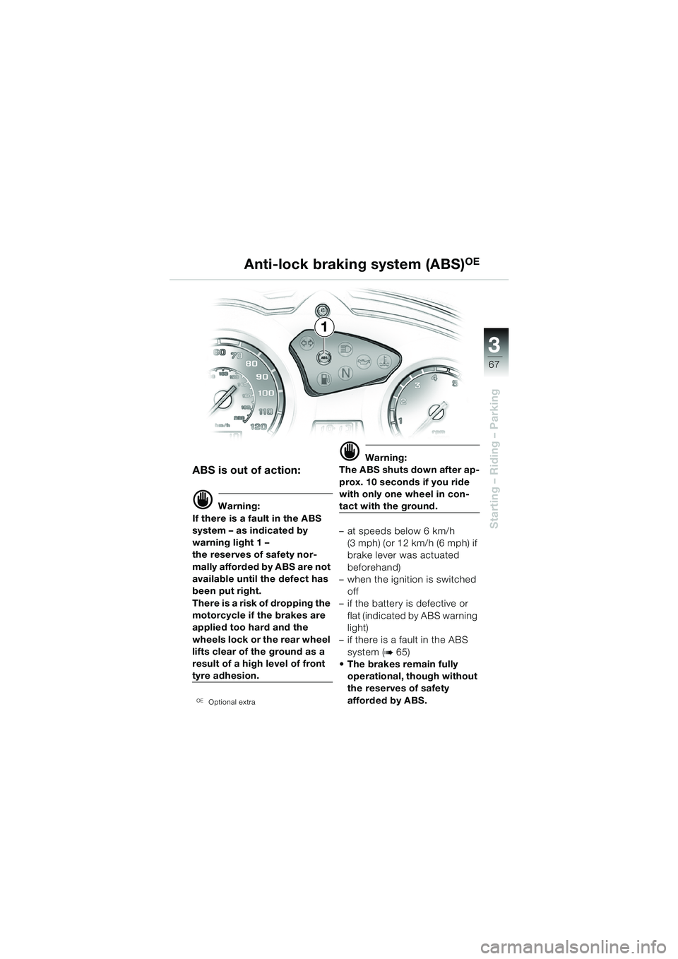 BMW MOTORRAD F 650 GS 2003 Riders Manual (in English) 3
67
Starting – Riding – Parking
ABS is out of action:
d Warning:
If there is a fault in the ABS
system – as indicated by
warning light 1 –
the reserves of safety nor-
mally afforded by ABS BMW MOTORRAD F 650 GS 2003 Riders Manual (in English) 3
67
Starting – Riding – Parking
ABS is out of action:
d Warning:
If there is a fault in the ABS
system – as indicated by
warning light 1 –
the reserves of safety nor-
mally afforded by ABS