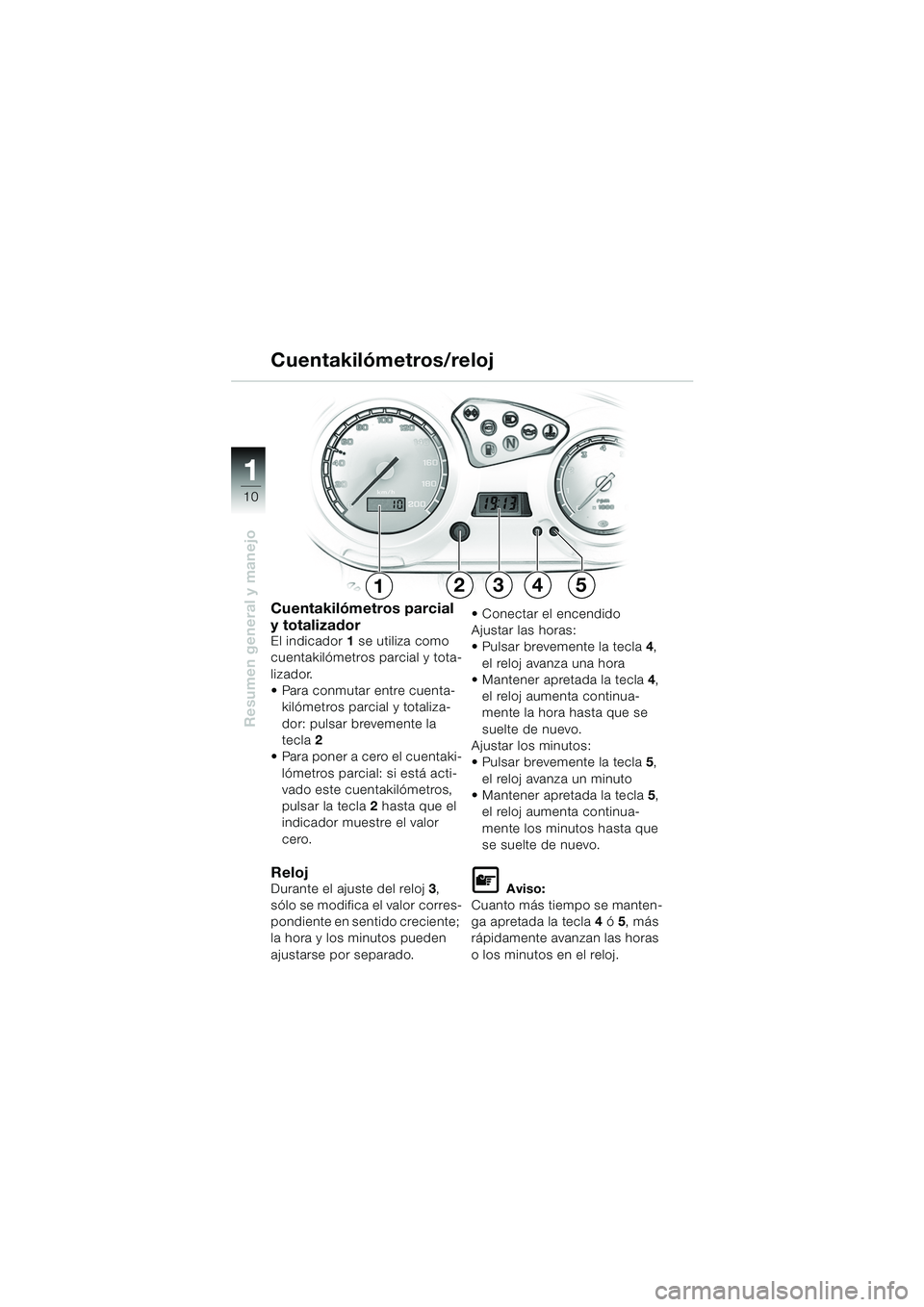 BMW MOTORRAD F 650 GS 2003  Manual de instrucciones (in Spanish) 11
10
Resumen general y manejo
12345
Cuentakilómetros parcial 
y totalizador
El indicador 1 se utiliza como 
cuentakilómetros parcial y tota-
lizador.
 Para conmutar entre cuenta- kilómetros parci