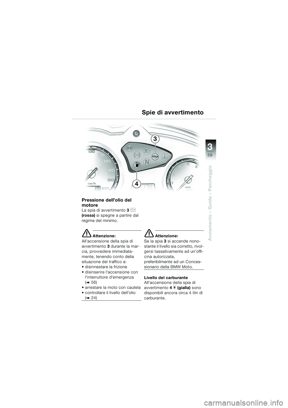 BMW MOTORRAD F 650 GS 2003  Libretto di uso e manutenzione (in Italian) 3
59
Avviamento – Guida – Parcheggio
Pressione dell’olio del 
motore
La spia di avvertimento3 p 
(rossa)  si spegne a partire dal 
regime del minimo.
e Attenzione:
All’accensione della spia di