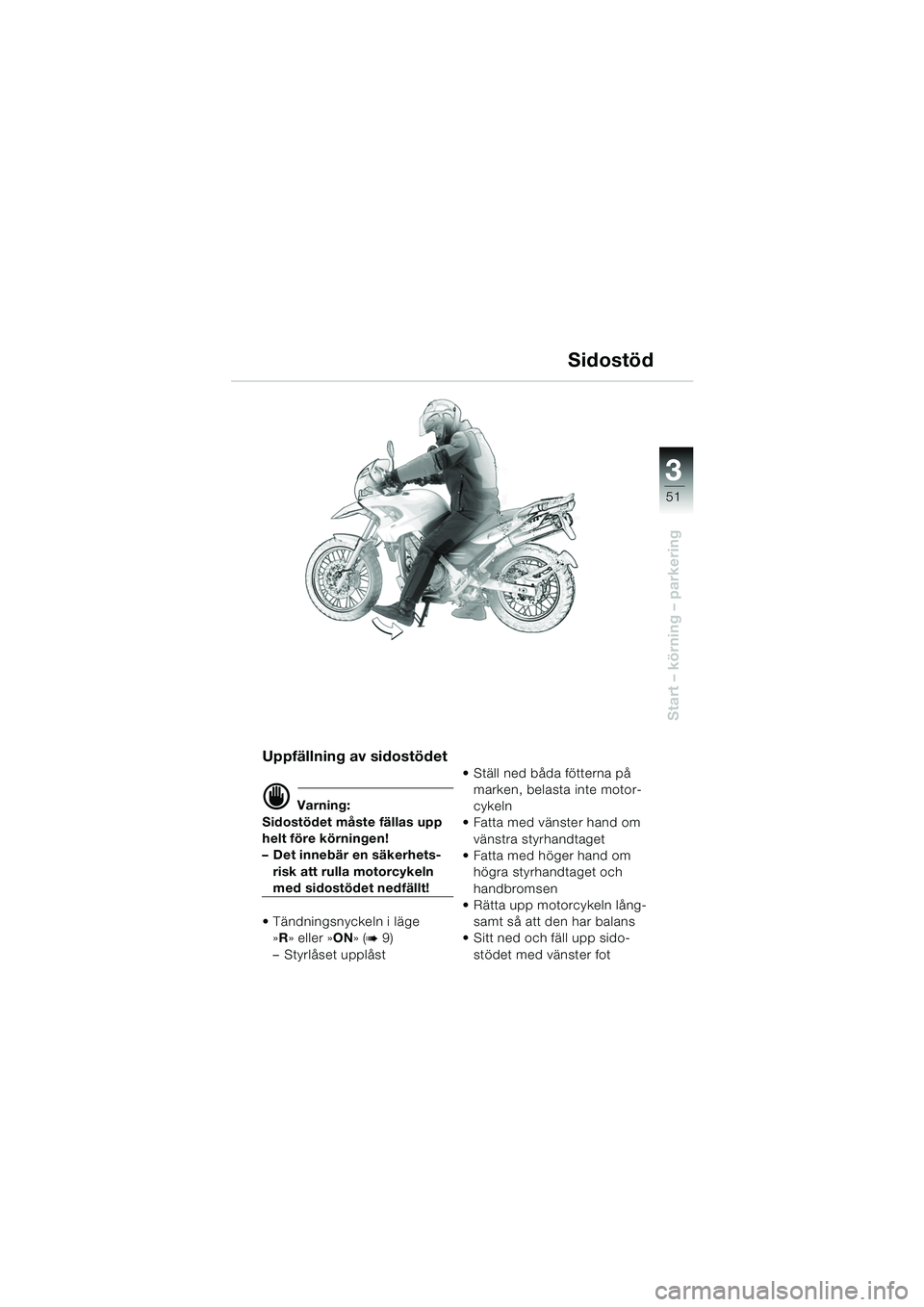 BMW MOTORRAD F 650 GS 2003  Instruktionsbok (in Swedish) 3
51
Start – körning – parkering
Uppfällning av sidostödet
d Varning:
Sidostödet måste fällas upp 
helt före körningen!
– Det innebär en säkerhets- risk att rulla motorcykeln 
med sido