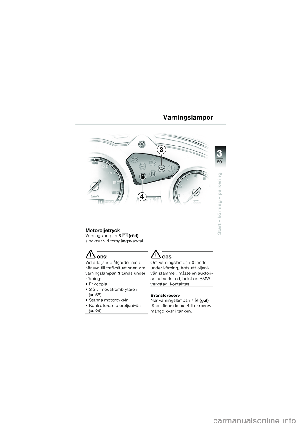 BMW MOTORRAD F 650 GS 2003  Instruktionsbok (in Swedish) 3
59
Start – körning – parkeringMotoroljetryckVarningslampan3 p (röd)  
slocknar vid tomgångsvarvtal.
e OBS!
Vidta följande åtgärder med 
hänsyn till trafiksituationen om 
varningslampan 3 