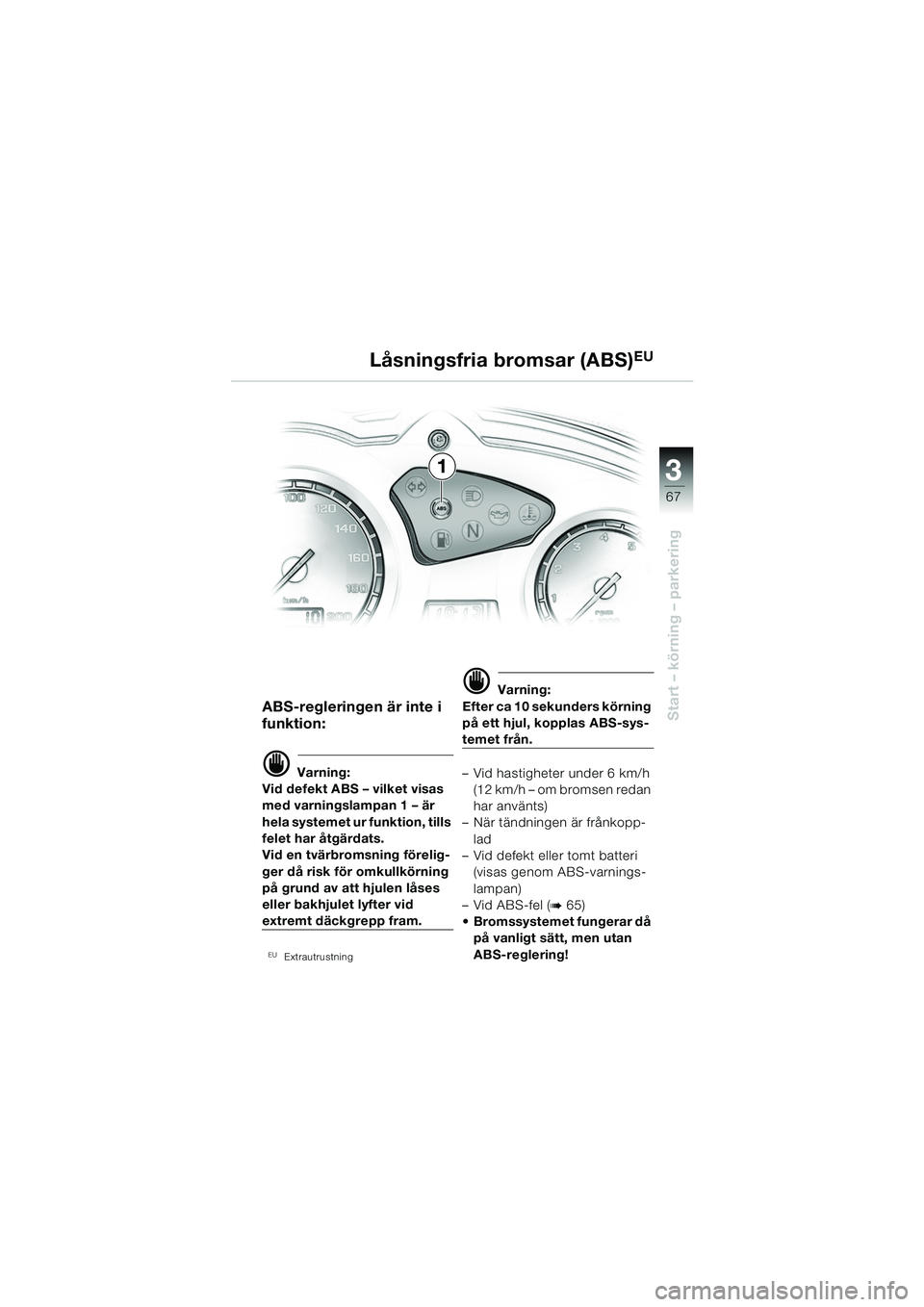 BMW MOTORRAD F 650 GS 2003  Instruktionsbok (in Swedish) 3
67
Start – körning – parkeringABS-regleringen är inte i 
funktion:
d Varning:
Vid defekt ABS – vilket visas 
med varningslampan 1 – är 
hela systemet ur funktion, tills 
felet har åtgär