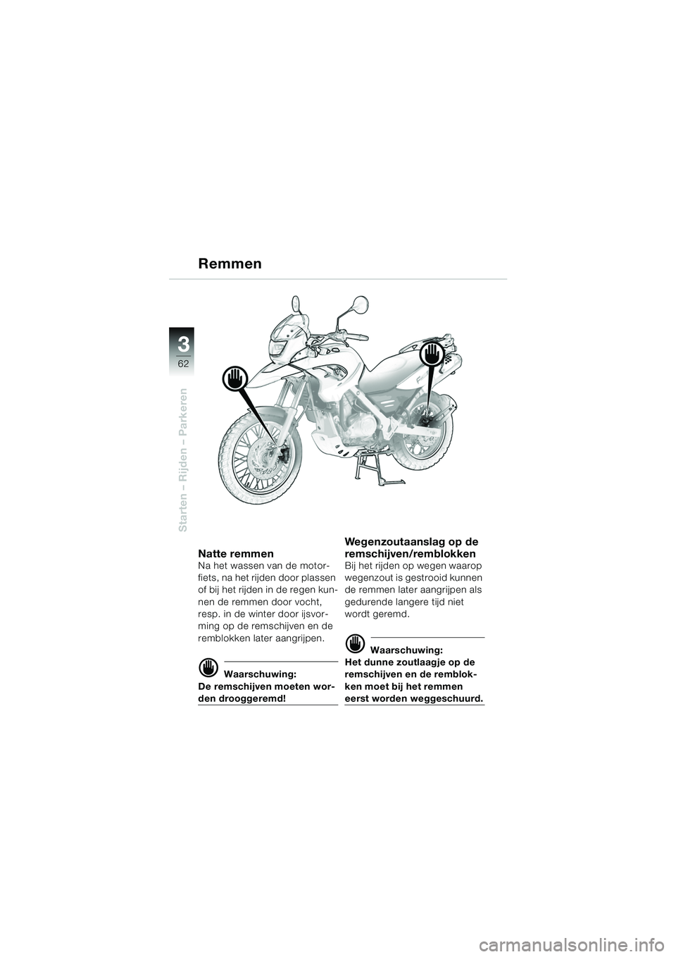 BMW MOTORRAD F 650 GS DAKAR 2003  Handleiding (in Dutch) 3
62
Starten – Rijden – Parkeren
Remmen
Natte remmenNa het wassen van de motor-
fiets, na het rijden door plassen 
of bij het rijden in de regen kun-
nen de remmen door vocht, 
resp. in de winter 