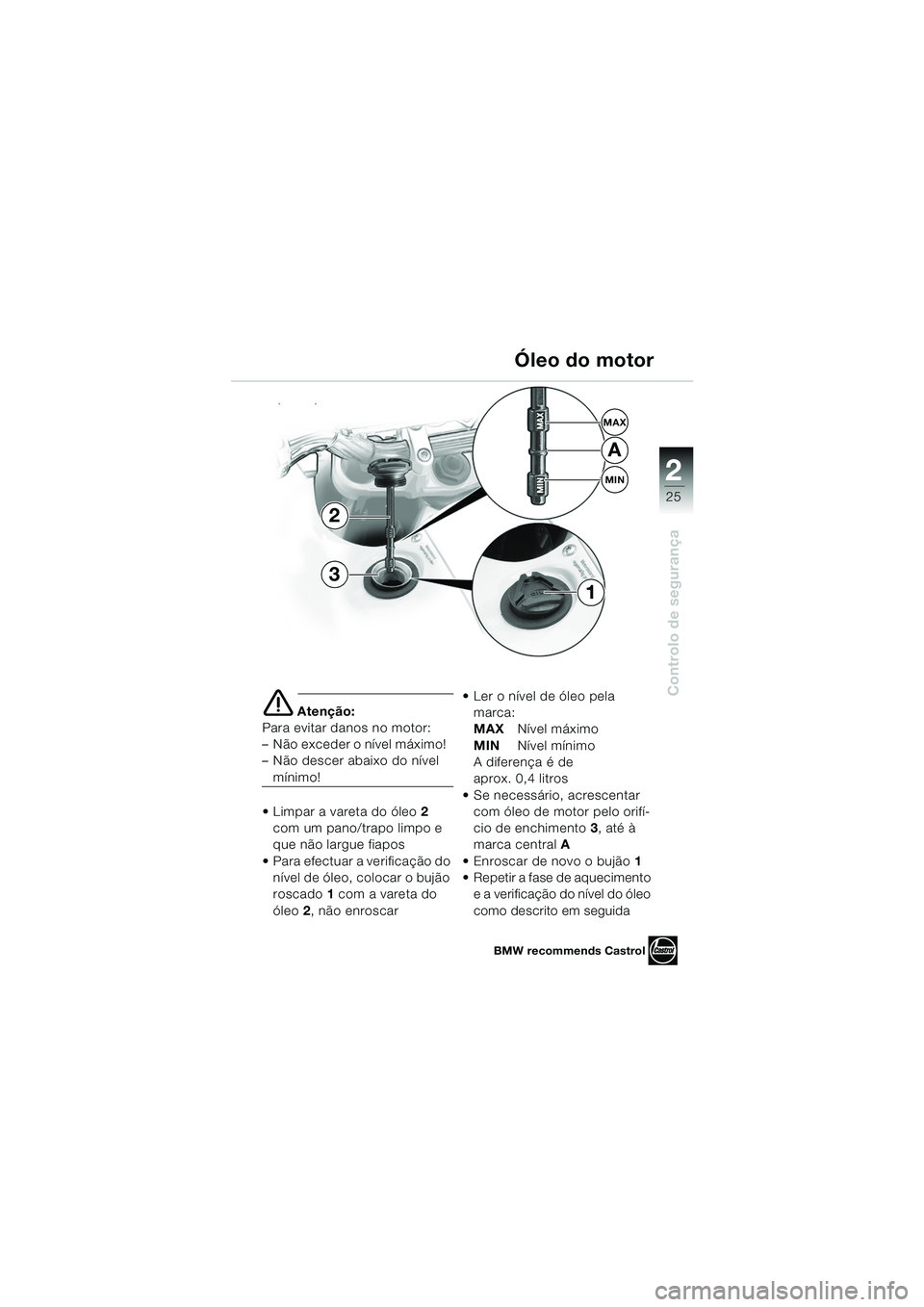 BMW MOTORRAD F 650 GS DAKAR 2003  Manual do condutor (in Portuguese) 1
25
Controlo de segurança
2
e Atenção:
Para evitar danos no motor: 
– Não exceder o nível máximo!  
– Não descer abaixo do nível 
mínimo!
 Limpar a vareta do óleo 2 
com um pano/trapo 