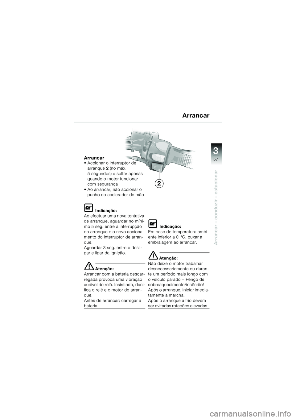 BMW MOTORRAD F 650 GS DAKAR 2003  Manual do condutor (in Portuguese) 3
57
Arrancar – conduzir – estacionar
Arrancar Accionar o interruptor de arranque 2 (no máx. 
5 segundos) e soltar apenas 
quando o motor funcionar 
com segurança 
 Ao arrancar, não accionar 