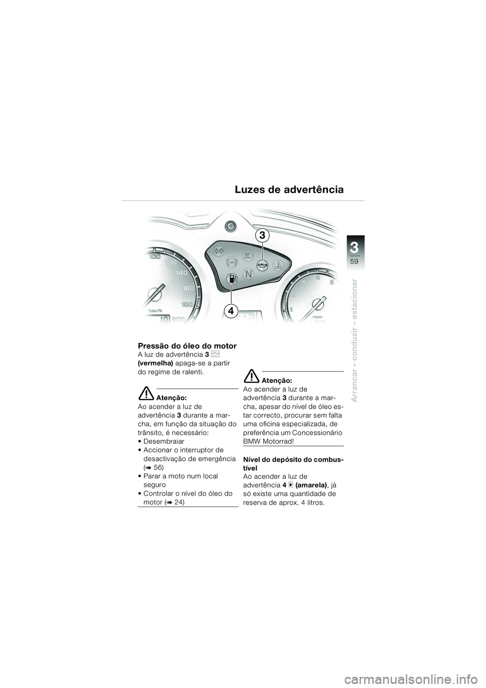 BMW MOTORRAD F 650 GS DAKAR 2003  Manual do condutor (in Portuguese) 3
59
Arrancar – conduzir – estacionar
Pressão do óleo do motor
A luz de advertência3 p 
(vermelha)  apaga-se a partir 
do regime de ralenti.
e Atenção:
Ao acender a luz de 
advertência 3 dur