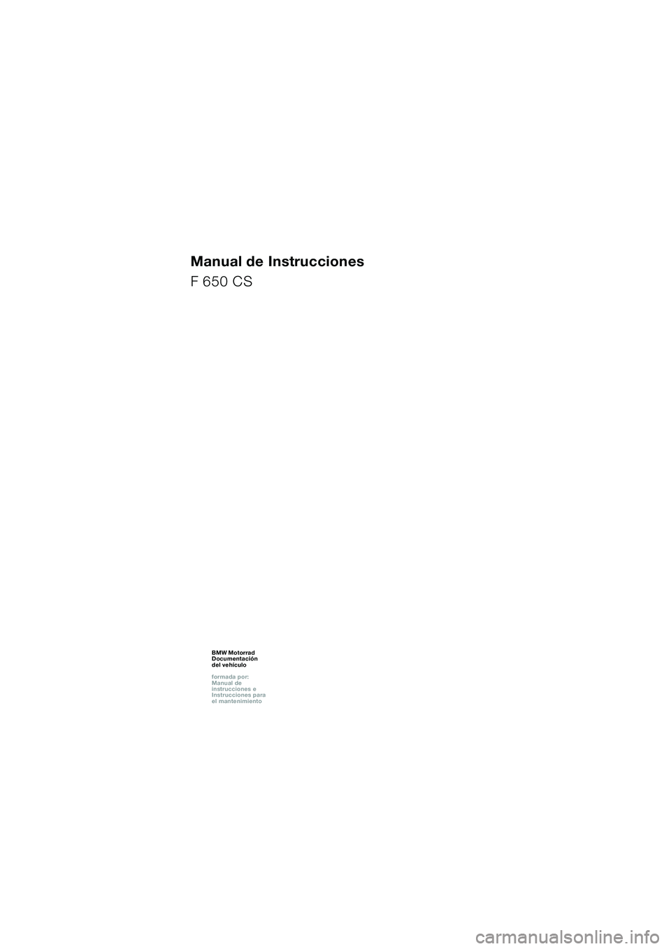 BMW MOTORRAD F 650 CS 2003  Manual de instrucciones (in Spanish) 1
Manual de Instrucciones
F 650 CS
BMW Motorrad
Documentación  
del vehículo
formada por:  
Manual de  
instrucciones e  
Instrucciones para  
el mantenimientoBMW Motorrad
Documentación  
del vehí