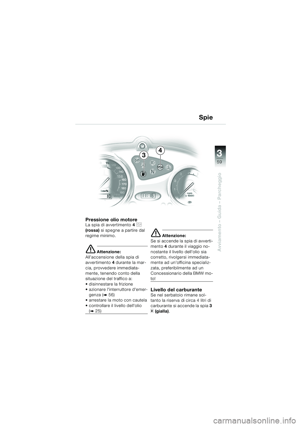 BMW MOTORRAD F 650 CS 2003  Libretto di uso e manutenzione (in Italian) 3
59
Avviamento – Guida – Parcheggio
Pressione olio motoreLa spia di avvertimento4 p 
(rossa) si spegne a partire dal 
regime minimo.
e Attenzione:
All’accensione della spia di 
avvertimento  4 