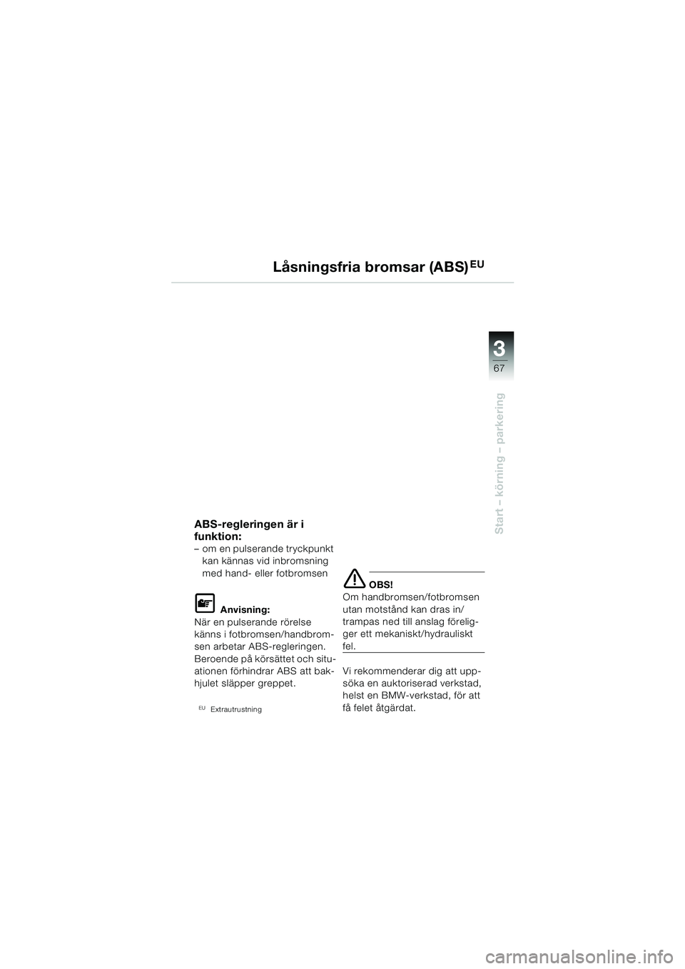 BMW MOTORRAD F 650 CS 2003  Instruktionsbok (in Swedish) 3
67
Start – körning – parkering
Låsningsfria bromsar (ABS)EU
ABS-regleringen är i 
funktion:
– om en pulserande tryckpunkt kan kännas vid inbromsning 
med hand- eller fotbromsen 
L Anvisnin