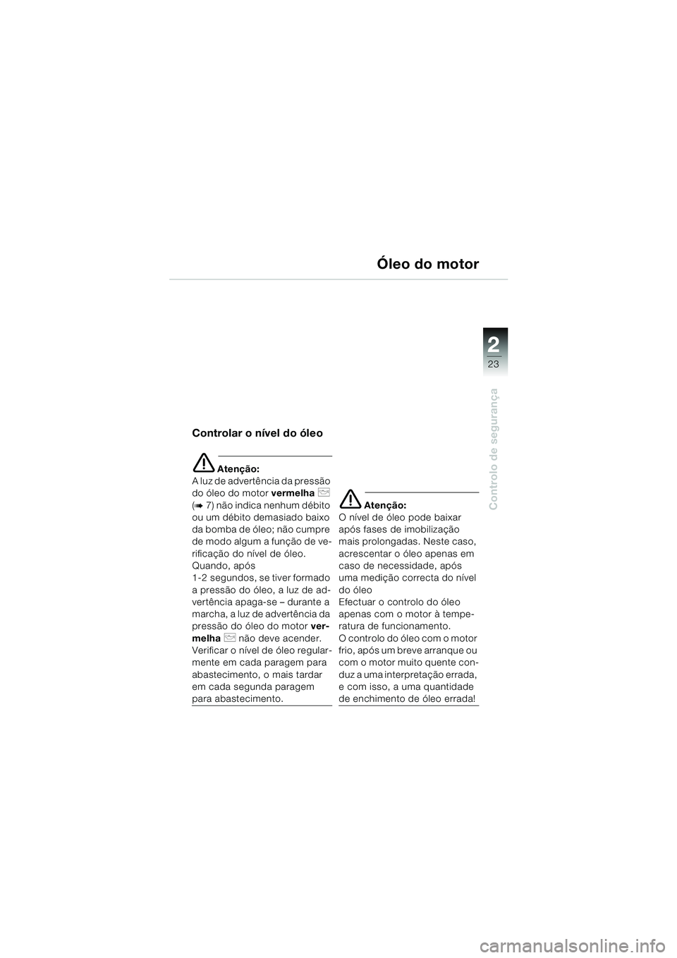 BMW MOTORRAD F 650 CS 2003  Manual do condutor (in Portuguese) 1
23
Controlo de segurança
2
Óleo do motor
Controlar o nível do óleo
e Atenção:
A luz de advertência da pressão 
do óleo do motor  vermelha 
p 
(
b7) não indica nenhum débito 
ou um débito