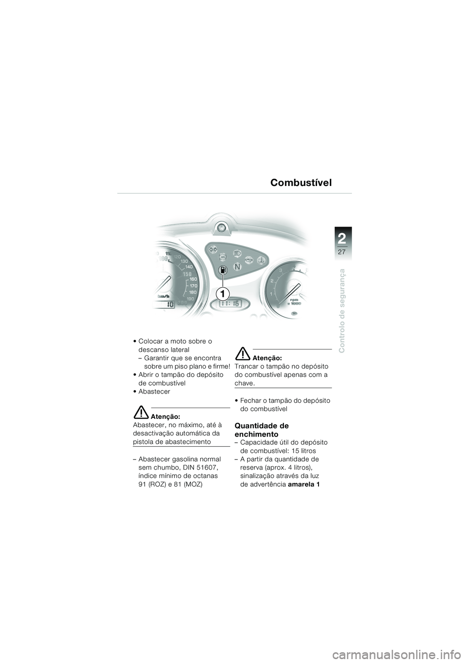 BMW MOTORRAD F 650 CS 2003  Manual do condutor (in Portuguese) 1
27
Controlo de segurança
2
 Colocar a moto sobre o descanso lateral
– Garantir que se encontra sobre um piso plano e firme!
 Abrir o tampão do depósito 
de combustível
 Abastecer
e Atençã