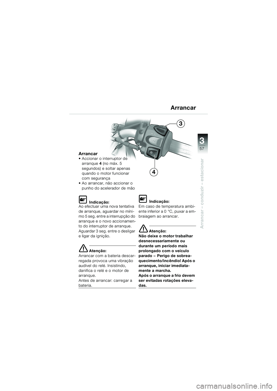 BMW MOTORRAD F 650 CS 2003  Manual do condutor (in Portuguese) 3
57
Arrancar – conduzir – estacionar
Arrancar Accionar o interruptor de arranque 4 (no máx. 5 
segundos) e soltar apenas 
quando o motor funcionar 
com segurança 
 Ao arrancar, não accionar 