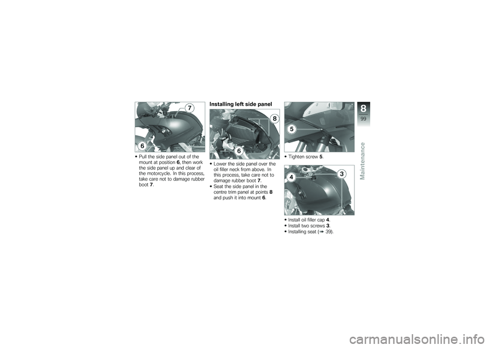 BMW MOTORRAD G 650 GS 2010  Riders Manual (in English) 
Pull the side panel out of themount at position6, then workthe side panel up and clear ofthe motorcycle. In this process,take care not to damage rubberboot7.
Installing left side panel
Lower the side