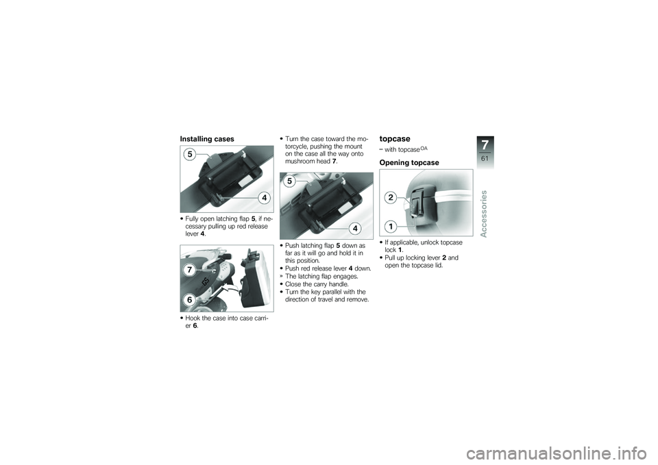 BMW MOTORRAD G 650 GS 2010  Riders Manual (in English) 
Installing cases
Fully open latching flap5, if ne-cessary pulling up red releaselever4.
Hook the case into case carri-er6.
Turn the case toward the mo-torcycle, pushing the mounton the case all the w