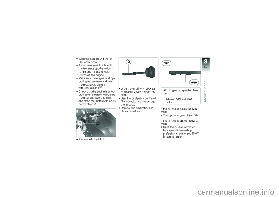BMW MOTORRAD G 650 GS 2010  Riders Manual (in English) 
Wipe the area around the oilfiller neck clean.
Allow the engine to idle untilthe fan starts up, then allow itto idle one minute longer.
Switch off the engine.
Make sure the engine is at op-erating te