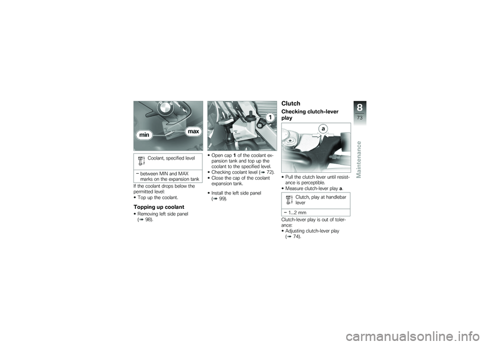 BMW MOTORRAD G 650 GS 2010  Riders Manual (in English) 
Coolant, specified level
between MIN and MAXmarks on the expansion tank
If the coolant drops below thepermitted level:
Top up the coolant.
Topping up coolant
Removing left side panel(98).
Open cap1of