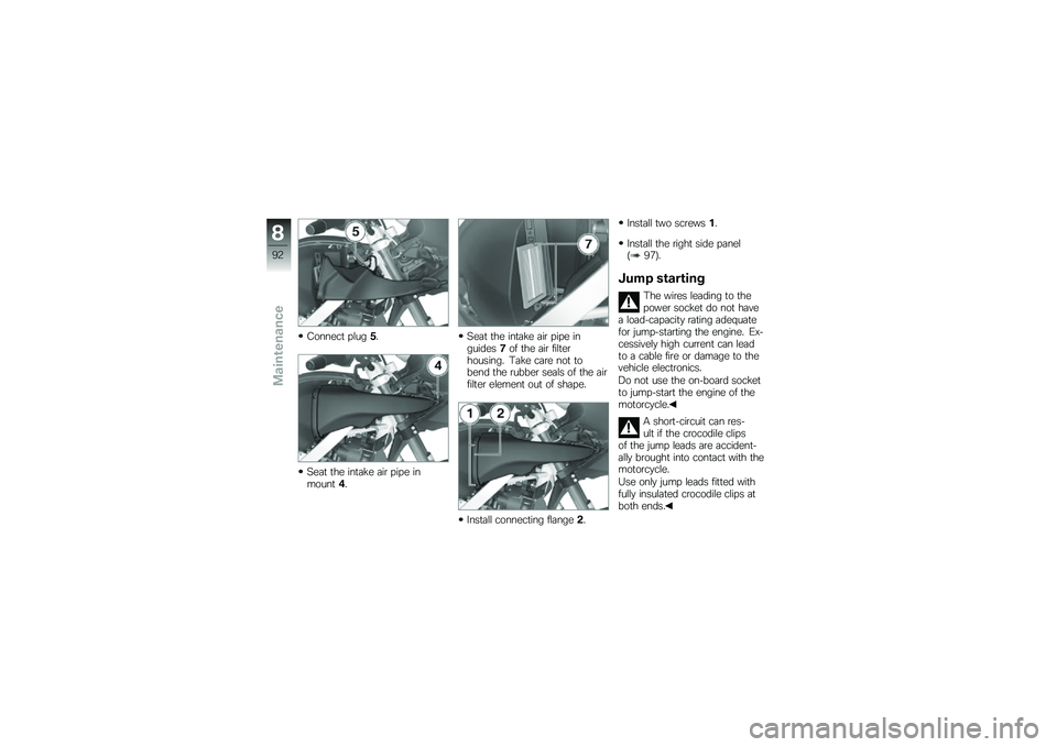 BMW MOTORRAD G 650 GS 2010  Riders Manual (in English) 
Connect plug5.
Seat the intake air pipe inmount4.
Seat the intake air pipe inguides7of the air filterhousing. Take care not tobend the rubber seals of the airfilter element out of shape.
Install conn