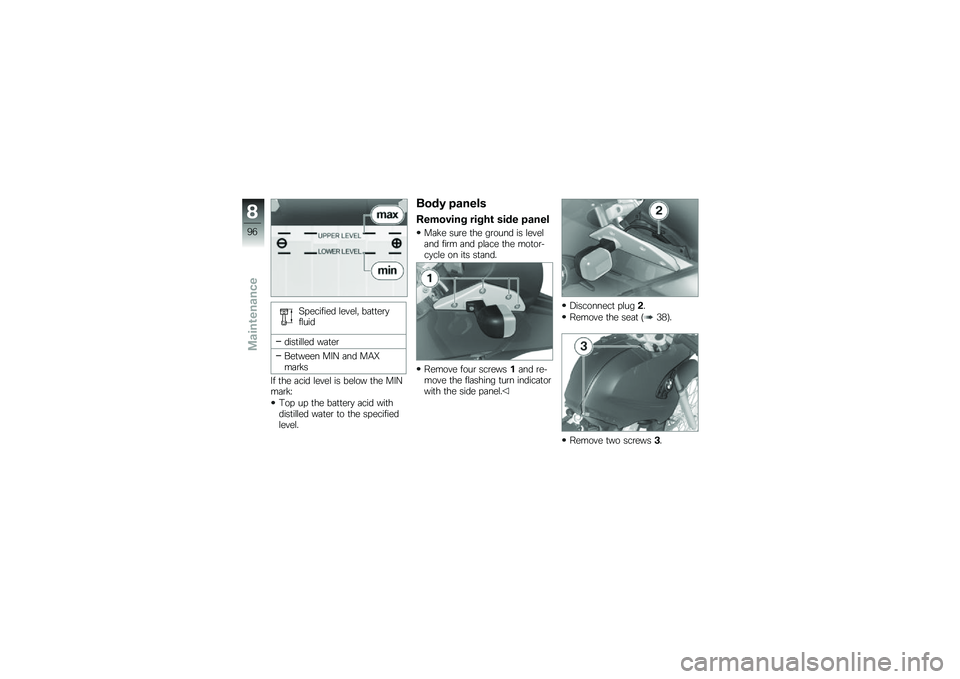 BMW MOTORRAD G 650 GS 2010  Riders Manual (in English) 
Specified level, batteryfluid
distilled water
Between MIN and MAXmarks
If the acid level is below the MINmark:
Top up the battery acid withdistilled water to the specifiedlevel.
Body panels
Removing 