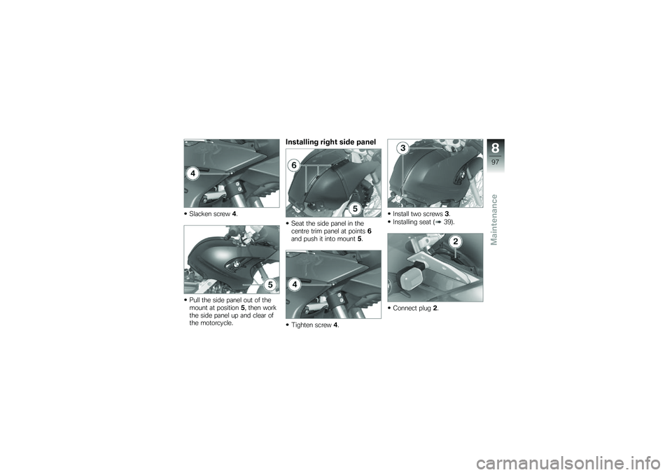 BMW MOTORRAD G 650 GS 2010  Riders Manual (in English) 
Slacken screw4.
Pull the side panel out of themount at position5, then workthe side panel up and clear ofthe motorcycle.
Installing right side panel
Seat the side panel in thecentre trim panel at poi