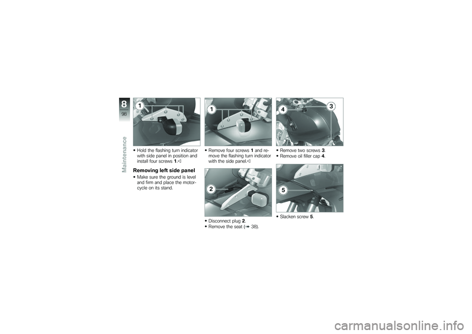 BMW MOTORRAD G 650 GS 2010  Riders Manual (in English) 
Hold the flashing turn indicatorwith side panel in position andinstall four screws1.
Removing left side panel
Make sure the ground is leveland firm and place the motor-cycle on its stand.
Remove four