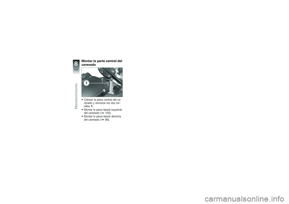 BMW MOTORRAD G 650 GS 2010  Manual de instrucciones (in Spanish) 
Montar la parte central del
carenado
Colocar la pieza central del ca-renado y enroscar los dos tor-nillos1.
Montar la pieza lateral izquierdadel carenado (100).
Montar la pieza lateral derechadel car