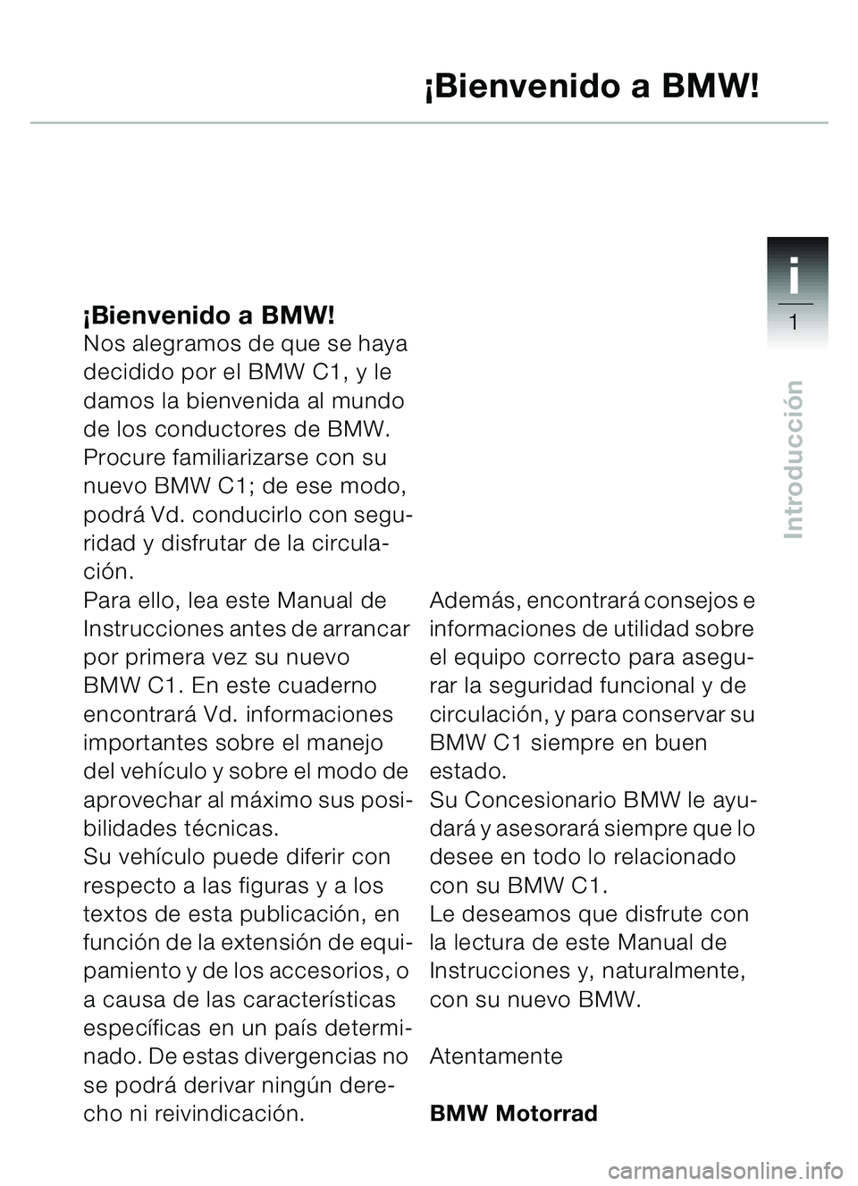 BMW MOTORRAD C1 2000 Manual de instrucciones (in Spanish) 1i
1
Introducción
¡Bienvenido a BMW!Nos alegramos de que se haya
decidido por el BMW C1, y le
damos la bienvenida al mundo
de los conductores de BMW.
Procure familiarizarse con su
nuevo BMW C1; BMW MOTORRAD C1 2000 Manual de instrucciones (in Spanish) 1i
1
Introducción
¡Bienvenido a BMW!Nos alegramos de que se haya
decidido por el BMW C1, y le
damos la bienvenida al mundo
de los conductores de BMW.
Procure familiarizarse con su
nuevo BMW C1;