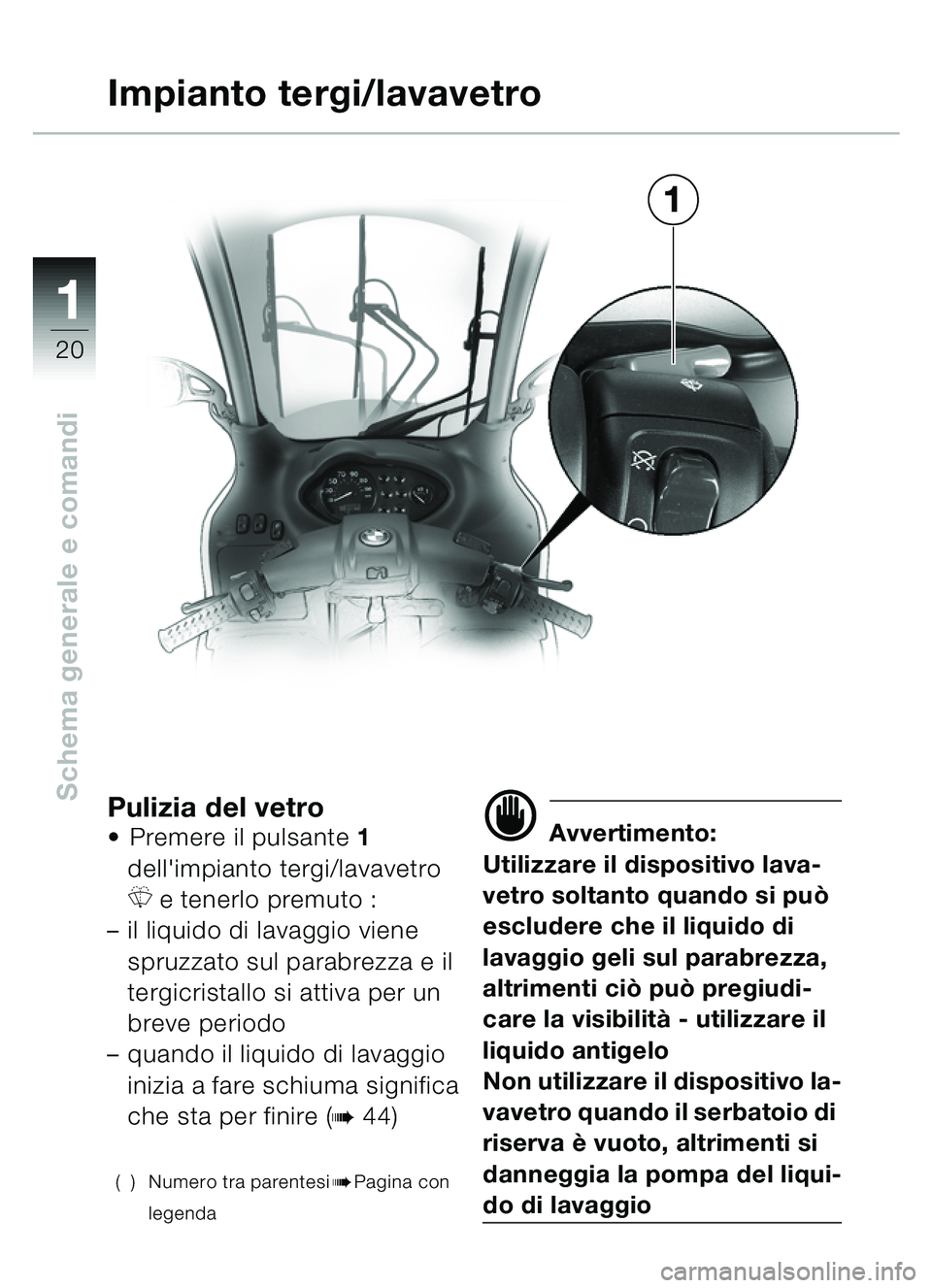 BMW MOTORRAD C1 2000  Libretto di uso e manutenzione (in Italian) 11
20
Schema generale e comandiPulizia del vetroPremere il pulsante  1 
dellimpianto tergi/lavavetro 
R e tenerlo premuto :
– il liquido di lavaggio viene 
spruzzato sul parabrezza e il 
tergicris
