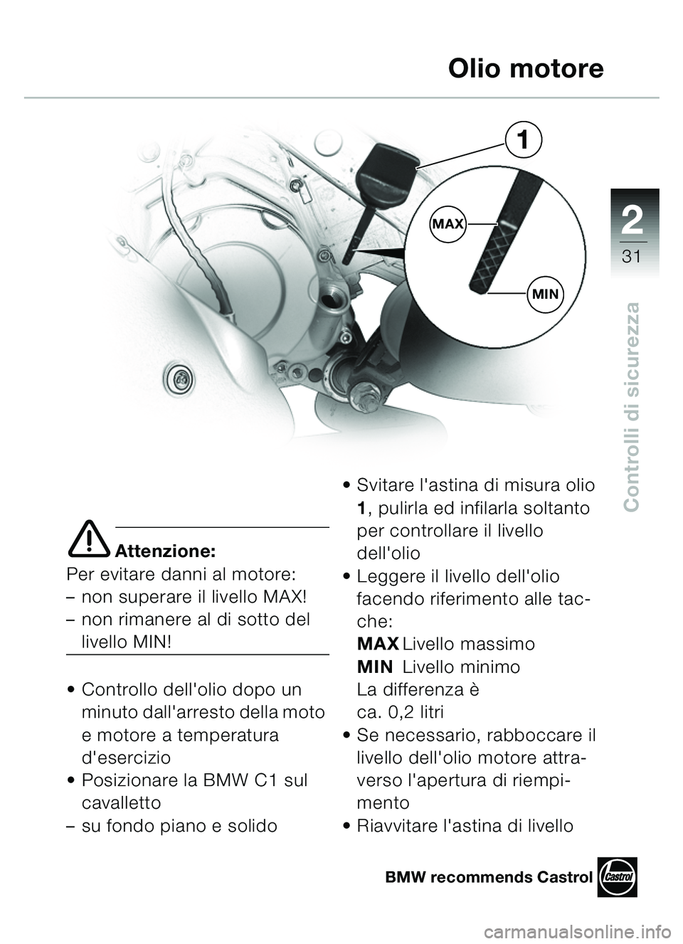 BMW MOTORRAD C1 2000  Libretto di uso e manutenzione (in Italian) 2
31
Controlli di sicurezza
e Attenzione:
Per evitare danni al motore: 
– non superare il livello MAX! 
– non rimanere al di sotto del 
livello MIN!
 Controllo dellolio dopo un  minuto dallarre