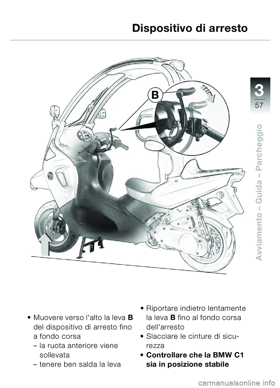 BMW MOTORRAD C1 2000  Libretto di uso e manutenzione (in Italian) 33
57
Avviamento – Guida – Parcheggio
Muovere verso lalto la leva B  
del dispositivo di arresto fino 
a fondo corsa 
– la ruota anteriore viene 
sollevata
– tenere ben salda la leva 
Ripor