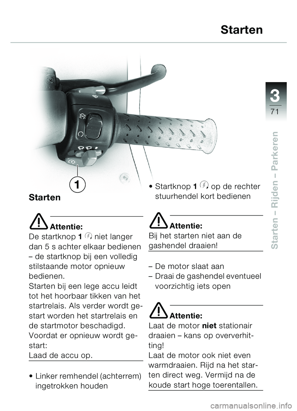 BMW MOTORRAD C1 2000  Handleiding (in Dutch) 33
71
Starten – Rijden  – Parkeren
Starten
e Attentie:
De startknop  1 
y niet langer 
dan 5 s achter elkaar bedienen 
–  de startknop bij een volledig 
stilstaande motor opnieuw 
bedienen.
Star
