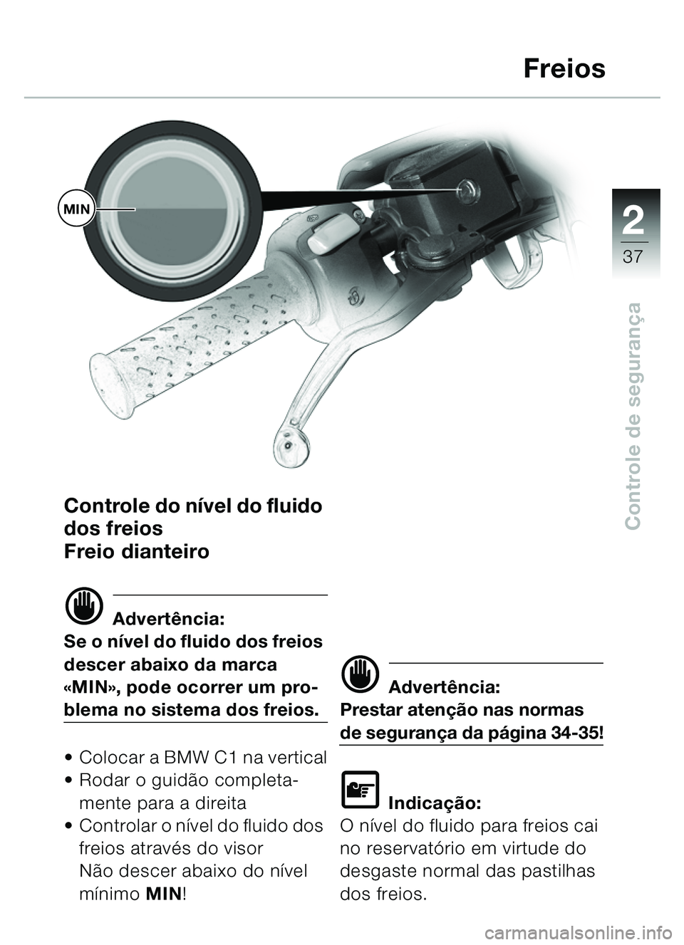 BMW MOTORRAD C1 2000  Manual do condutor (in Portuguese) 2
37
Controle de segurançaControle do ní vel do fluido 
dos freios 
Freio dianteiro
d Advert ência:
Se o n ível do fluido dos freios 
descer abaixo da marca 
« MIN », pode ocorrer um pro-
blema 
