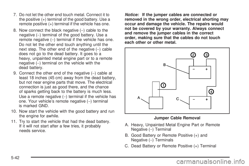 HUMMER H2 2006  Owners Manual 7. Do not let the other end touch metal. Connect it to
the positive (+) terminal of the good battery. Use a
remote positive (+) terminal if the vehicle has one.
8. Now connect the black negative (−)