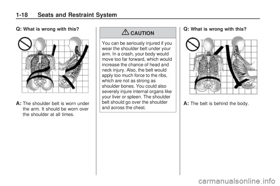 HUMMER H3 2009  Owners Manual Q:What is wrong with this?
A:The shoulder belt is worn under
the arm. It should be worn over
the shoulder at all times.
{CAUTION
You can be seriously injured if you
wear the shoulder belt under your
a