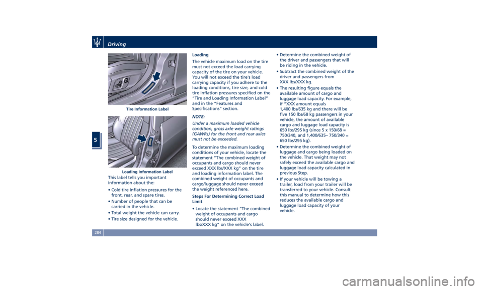 MASERATI GHIBLI 2019 Owners Manual This label tells you important
information about the:
• Cold tire inflation pressures for the
front, rear, and spare tires.
• Number of people that can be
carried in the vehicle.
• Total weight MASERATI GHIBLI 2019 Owners Manual This label tells you important
information about the:
• Cold tire inflation pressures for the
front, rear, and spare tires.
• Number of people that can be
carried in the vehicle.
• Total weight