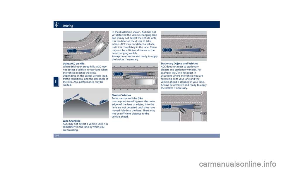 MASERATI LEVANTE 2019 Owners Manual Using ACC on Hills
When driving on steep hills, ACC may
not detect a vehicle in your lane when
the vehicle reaches the crest.
Depending on the speed, vehicle load,
traffic conditions, and the steepnes MASERATI LEVANTE 2019 Owners Manual Using ACC on Hills
When driving on steep hills, ACC may
not detect a vehicle in your lane when
the vehicle reaches the crest.
Depending on the speed, vehicle load,
traffic conditions, and the steepnes