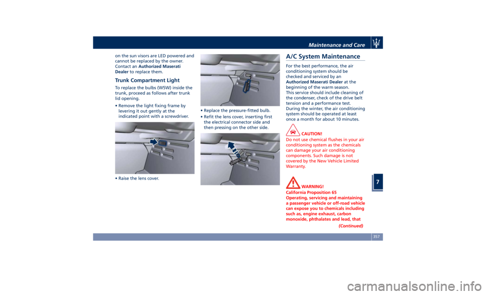 MASERATI QUATTROPORTE 2019  Owners Manual on the sun visors are LED powered and
cannot be replaced by the owner.
Contact an Authorized Maserati
Dealer to replace them.
Trunk Compartment Light To replace the bulbs (W5W) inside the
trunk, proce